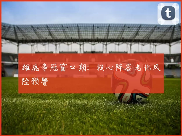 雄鹿争冠窗口期：核心阵容老化风险预警