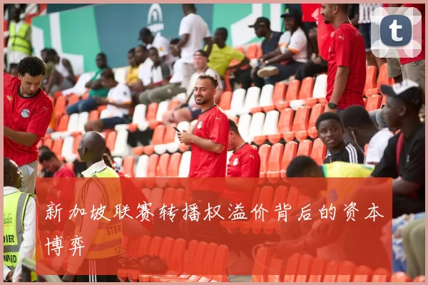 新加坡联赛转播权溢价背后的资本博弈