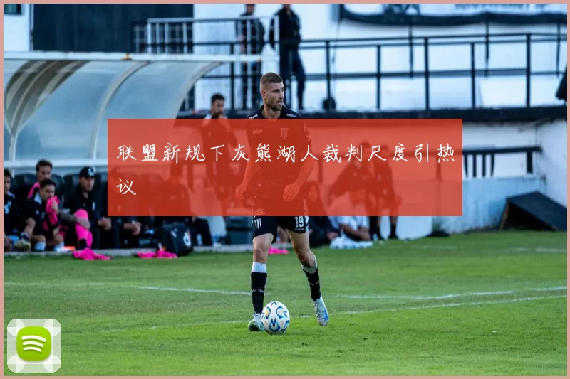 联盟新规下灰熊湖人裁判尺度引热议