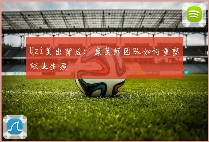 Uzi复出背后：康复师团队如何重塑职业生涯