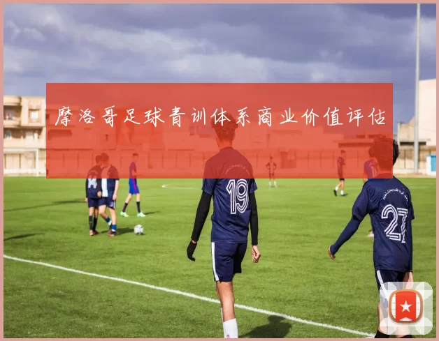 摩洛哥足球青训体系商业价值评估