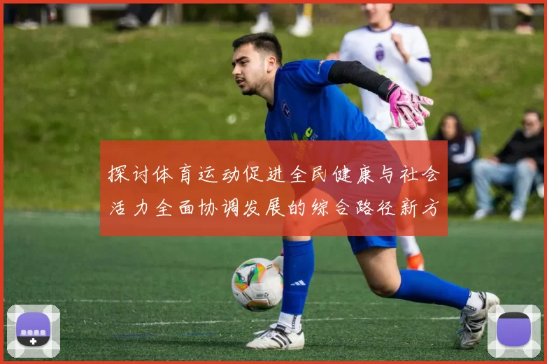 探讨体育运动促进全民健康与社会活力全面协调发展的综合路径新方向