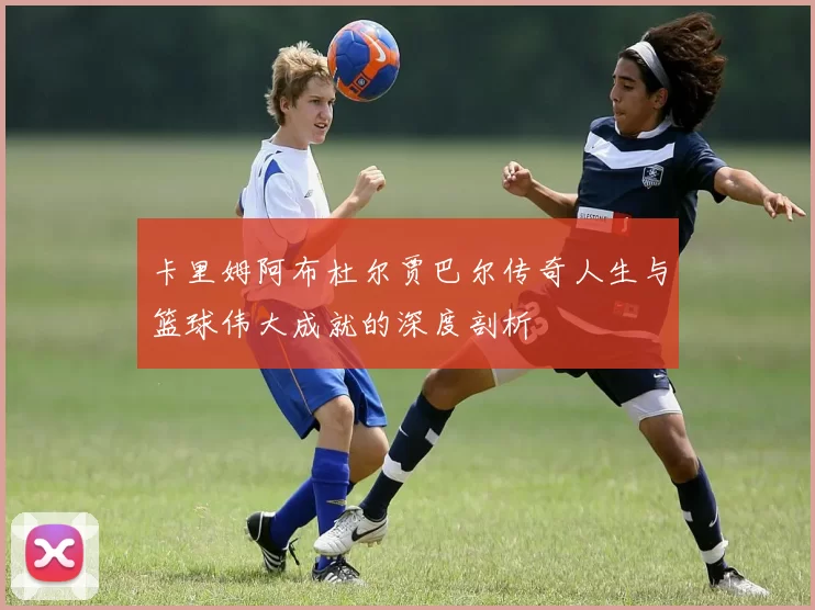 卡里姆阿布杜尔贾巴尔传奇人生与篮球伟大成就的深度剖析