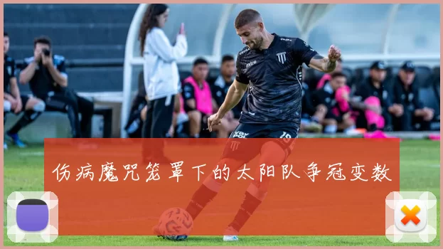 伤病魔咒笼罩下的太阳队争冠变数
