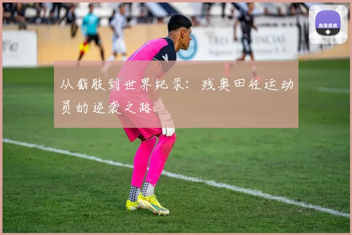 从截肢到世界纪录：残奥田径运动员的逆袭之路