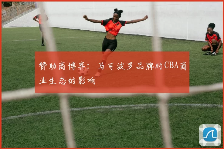赞助商博弈：马可波罗品牌对CBA商业生态的影响