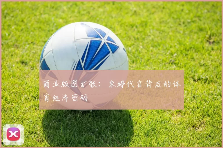 商业版图扩张：朱婷代言背后的体育经济密码