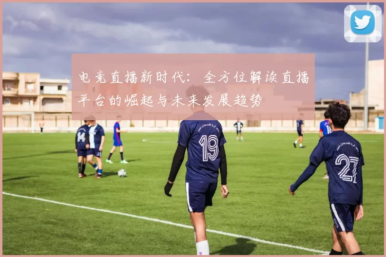 电竞直播新时代：全方位解读直播平台的崛起与未来发展趋势