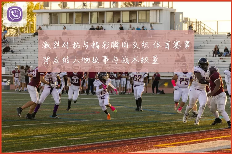 激烈对抗与精彩瞬间交织 体育赛事背后的人物故事与战术较量