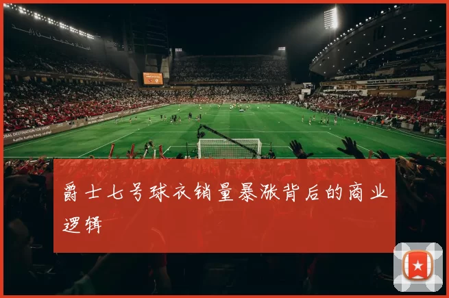 爵士七号球衣销量暴涨背后的商业逻辑