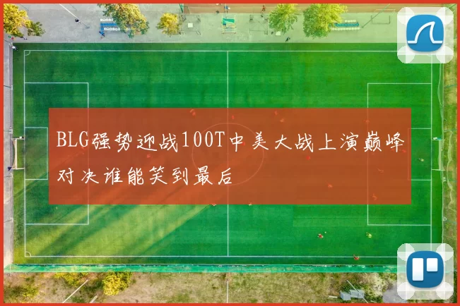 BLG强势迎战100T中美大战上演巅峰对决谁能笑到最后