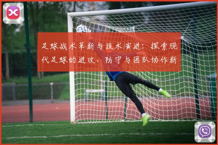 足球战术革新与技术演进：探索现代足球的进攻、防守与团队协作新趋势