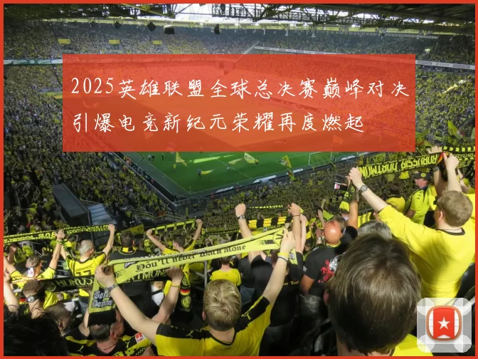 2025英雄联盟全球总决赛巅峰对决引爆电竞新纪元荣耀再度燃起