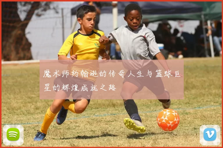 魔术师约翰逊的传奇人生与篮球巨星的辉煌成就之路