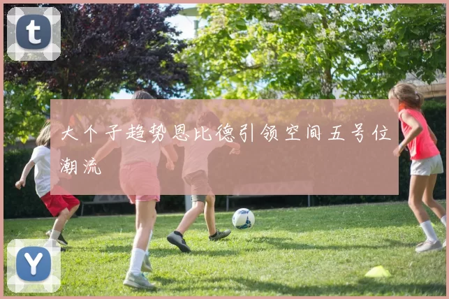 大个子趋势恩比德引领空间五号位潮流
