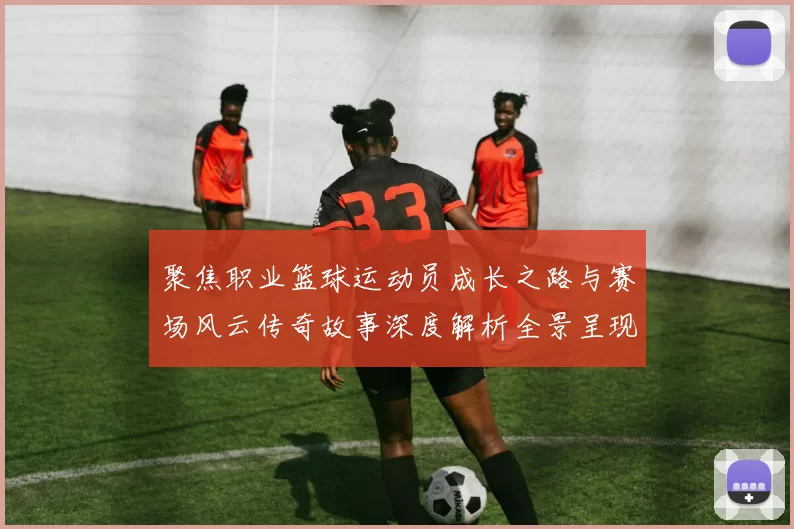 聚焦职业篮球运动员成长之路与赛场风云传奇故事深度解析全景呈现