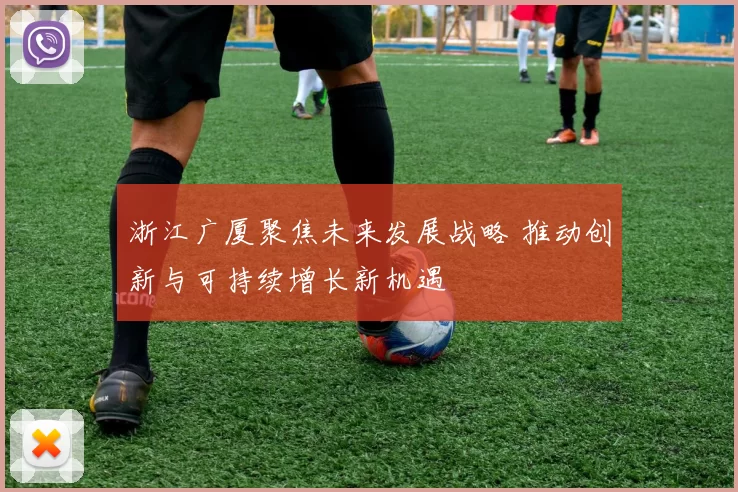 浙江广厦聚焦未来发展战略 推动创新与可持续增长新机遇