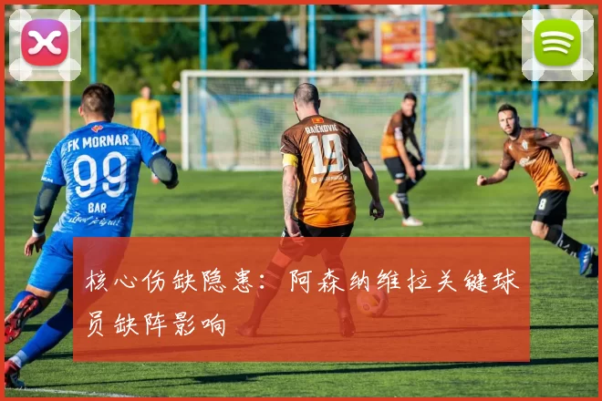 核心伤缺隐患：阿森纳维拉关键球员缺阵影响