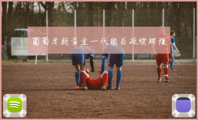 葡萄牙新黄金一代能否延续辉煌