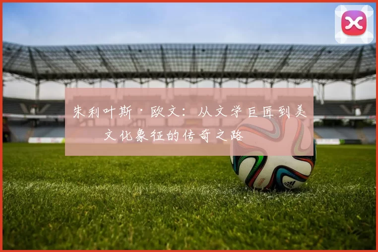 朱利叶斯·欧文：从文学巨匠到美国文化象征的传奇之路