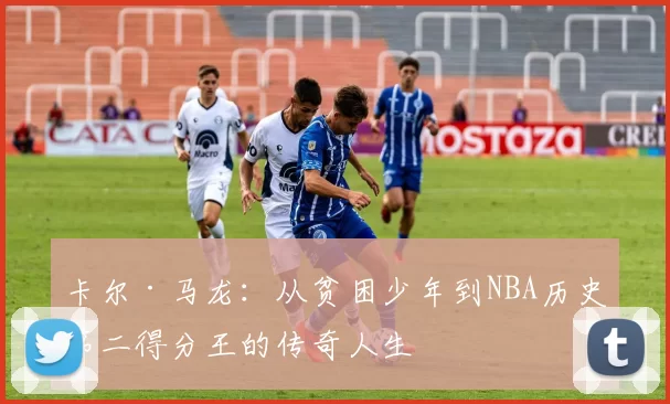 卡尔·马龙：从贫困少年到NBA历史第二得分王的传奇人生