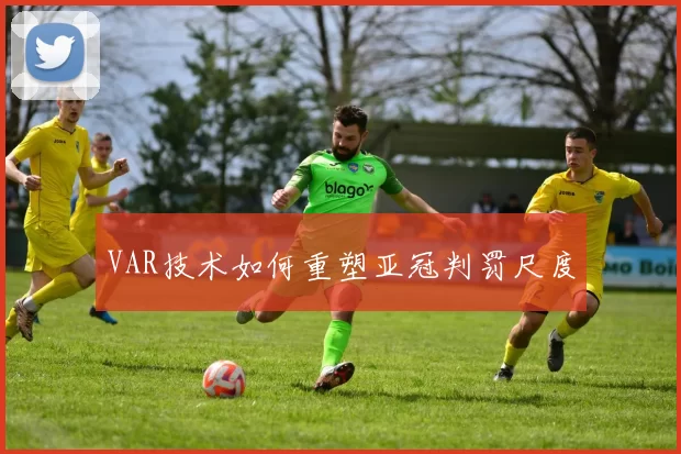 VAR技术如何重塑亚冠判罚尺度