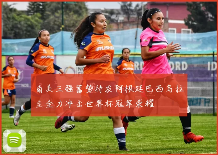 南美三强蓄势待发阿根廷巴西乌拉圭全力冲击世界杯冠军荣耀