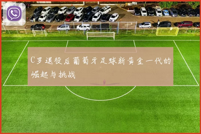 C罗退役后葡萄牙足球新黄金一代的崛起与挑战