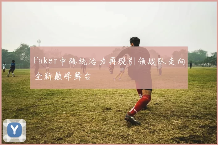 Faker中路统治力再现引领战队走向全新巅峰舞台