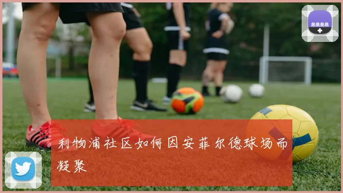 利物浦社区如何因安菲尔德球场而凝聚